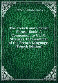 The French and English Phrase-Book: A Companion to G.L.M. Strauss's 'the Grammar of the French Language'. (French Edition)