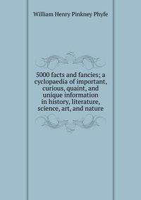 5000 facts and fancies; a cyclopaedia of important, curious, quaint, and unique information in history, literature, science, art, and nature
