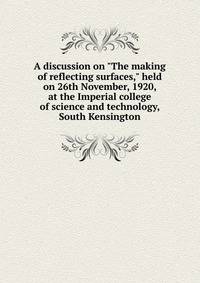 A discussion on "The making of reflecting surfaces," held on 26th November, 1920, at the Imperial college of science and technology, South Kensington