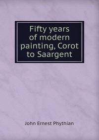 Fifty years of modern painting, Corot to Saargent