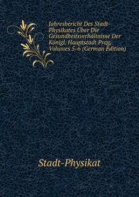 Jahresbericht Des Stadt-Physikates Uber Die Gesundheitsverhaltnisse Der Konigl. Hauptstadt Prag, Volumes 5-6 (German Edition)