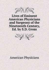 Lives of Eminent American Physicians and Surgeons of the Nineteenth Century, Ed. by S.D. Gross