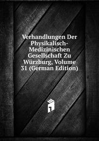 Verhandlungen Der Physikalisch-Medizinischen Gesellschaft Zu Wurzburg, Volume 31 (German Edition)