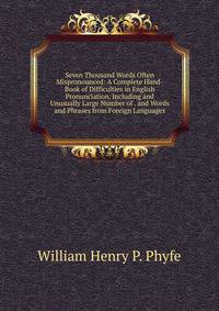 Seven Thousand Words Often Mispronounced: A Complete Hand-Book of Difficulties in English Pronunciation, Including and Unusually Large Number of . and Words and Phrases from Foreign Languages
