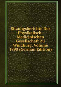 Sitzungsberichte Der Physikalisch-Medicinischen Gesellschaft Zu Wurzburg, Volume 1890 (German Edition)
