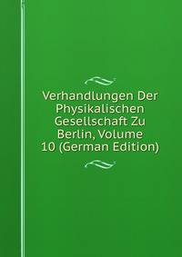 Verhandlungen Der Physikalischen Gesellschaft Zu Berlin, Volume 10 (German Edition)