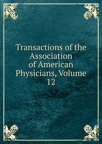 Transactions of the Association of American Physicians, Volume 12