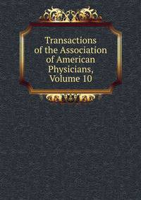 Transactions of the Association of American Physicians, Volume 10