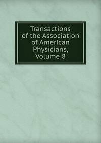 Transactions of the Association of American Physicians, Volume 8