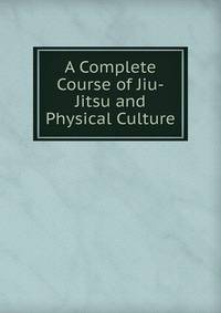 A Complete Course of Jiu-Jitsu and Physical Culture