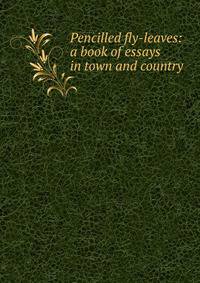 Pencilled fly-leaves: a book of essays in town and country