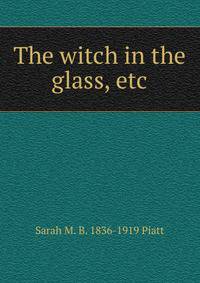 The witch in the glass, etc.