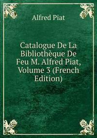 Catalogue De La Bibliotheque De Feu M. Alfred Piat, Volume 3 (French Edition)