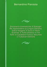 Dizionario Gramatiche, E Dialoghi Per Apprendere Le Lingue Italiana, Greca-Volgare, E Turca, E Varie Scienze: Il Tutto Disteso in Tre Tomi in Carattere Franco, Volumes 1-3 (Italian Edition)