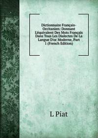 Dictionnaire Fran?ais-Occitanien: Donnant L'?quivalent Des Mots Fran?ais Dans Tous Les Dialectes De La Langue D'oc Moderne, Part 1 (French Edition)