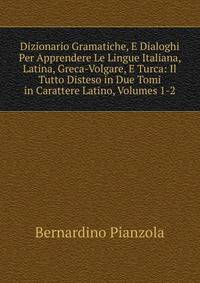 Dizionario Gramatiche, E Dialoghi Per Apprendere Le Lingue Italiana, Latina, Greca-Volgare, E Turca: Il Tutto Disteso in Due Tomi in Carattere Latino, Volumes 1-2