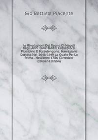 Le Rivoluzioni Del Regno Di Napoli Negli Anni 1647-1648 E L'assedio Di Piombino E Portolongone: Narrazione Dettata Nel 1648-1649 La Quale Per La Prima . Nell'anno 1786 Corredata (Italian Edition)
