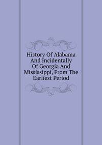 History Of Alabama And Incidentally Of Georgia And Mississippi, From The Earliest Period