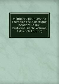 M?moires pour servir ? l'histoire eccl?siastique pendant le dix-huiti?me si?cle Volume 4 (French Edition)