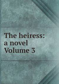 The heiress: a novel Volume 3