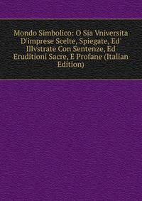 Mondo Simbolico: O Sia Vniversita D'imprese Scelte, Spiegate, Ed' Illvstrate Con Sentenze, Ed Eruditioni Sacre, E Profane (Italian Edition)