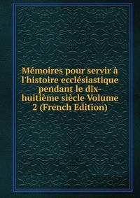 M?moires pour servir ? l'histoire eccl?siastique pendant le dix-huiti?me si?cle Volume 2 (French Edition)