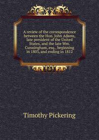 A review of the correspondence between the Hon. John Adams, late president of the United States, and the late Wm. Cunningham, esq., beginning in 1803, and ending in 1812
