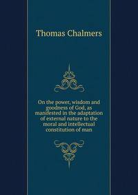 On the power, wisdom and goodness of God, as manifested in the adaptation of external nature to the moral and intellectual constitution of man