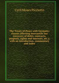 The Treaty of Peace with Germany: clauses affecting mercantile law (recovery of debts, contracts, property, rights and interests, etc.); with an introduction, commentary and index