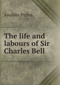 The life and labours of Sir Charles Bell
