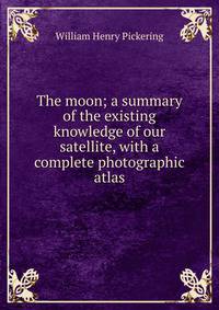 The moon; a summary of the existing knowledge of our satellite, with a complete photographic atlas