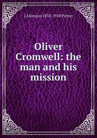 Oliver Cromwell: the man and his mission