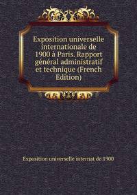 Exposition universelle internationale de 1900 a Paris. Rapport general administratif et technique (French Edition)
