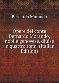 Opere del conte Bernardo Morando, nobile genovese, diuise in quattro tomi (Italian Edition)