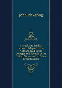 A Greek and English Lexicon: Adapted to the Authors Read in the Colleges and Schools of the United States, and to Other Greek Classics