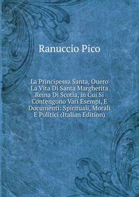 La Principessa Santa, Ouero La Vita Di Santa Margherita Reina Di Scotia, in Cui Si Contengono Vari Esempi, E Documenti: Spirituali, Morali E Politici (Italian Edition)