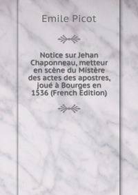 Notice sur Jehan Chaponneau, metteur en scene du Mistere des actes des apostres, joue a Bourges en 1536 (French Edition)