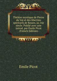 Theatre mystique de Pierre du Val et des libertins spirituels de Rouen, au 16e siecle. Publie avec une introd. par Emile Picot (French Edition)