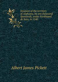 Invasion of the territory of Alabama, by one thousand Spaniards, under Ferdinand de Soto, in 1540