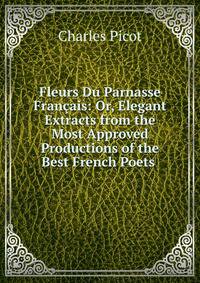 Fleurs Du Parnasse Francais: Or, Elegant Extracts from the Most Approved Productions of the Best French Poets .