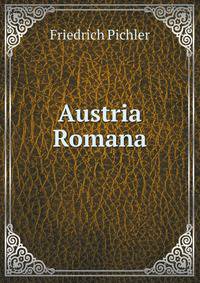 Austria Romana: Geographisches Lexikon Aller Zu Romerzeiten in Ostreich Genannten Berge, Flusse, Hafen, Inseln, Lander, Meere, Postorte, Seeen, Stadte, Strassen, Volker, Issue 2 (German Edition)