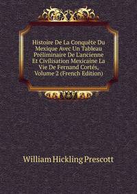 Histoire De La Conqu?te Du Mexique Avec Un Tableau Pr?liminaire De L'ancienne Et Civilisation Mexicaine La Vie De Fernand Cort?s, Volume 2 (French Edition)