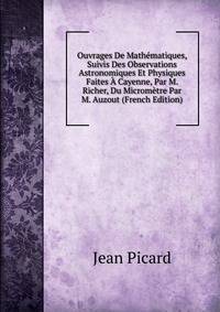 Ouvrages De Mathematiques, Suivis Des Observations Astronomiques Et Physiques Faites A Cayenne, Par M. Richer, Du Micrometre Par M. Auzout (French Edition)