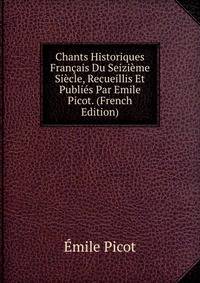 Chants Historiques Francais Du Seizieme Siecle, Recueillis Et Publies Par Emile Picot. (French Edition)