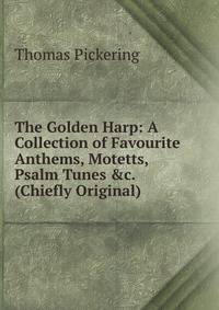 The Golden Harp: A Collection of Favourite Anthems, Motetts, Psalm Tunes &amp;c. (Chiefly Original)