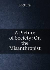 A Picture of Society: Or, the Misanthropist