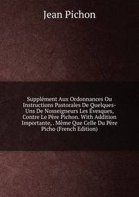 Supplement Aux Ordonnances Ou Instructions Pastorales De Quelques-Uns De Nosseigneurs Les Evesques, Contre Le Pere Pichon. With Addition Importante, . Meme Que Celle Du Pere Picho (French Edition)