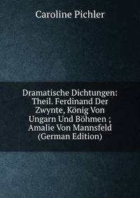 Dramatische Dichtungen: Theil. Ferdinand Der Zwynte, Konig Von Ungarn Und Bohmen ; Amalie Von Mannsfeld (German Edition)