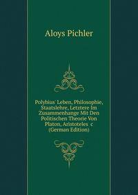 Polybius' Leben, Philosophie, Staatslehre, Letztere Im Zusammenhange Mit Den Politischen Theorie Von Platon, Aristoteles &amp;c (German Edition)