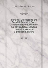 L'exalt?, Ou Histoire De Gabriel D?sodry: Sous L'ancien R?gime, Pendant La R?volution , Et Sous L'empire, Volume 3 (French Edition)
